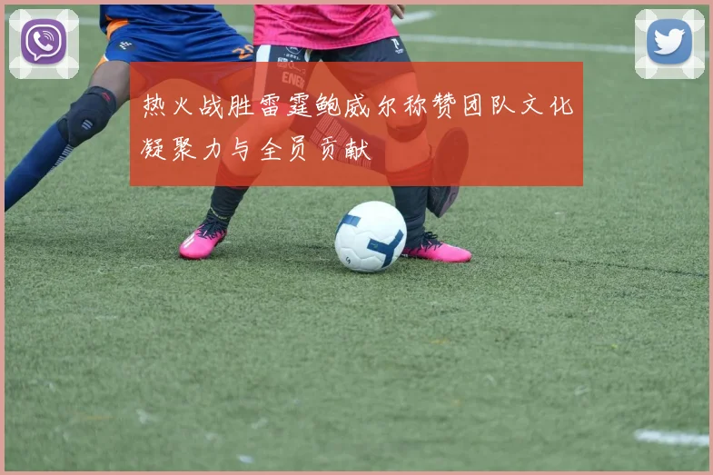 热火战胜雷霆鲍威尔称赞团队文化凝聚力与全员贡献