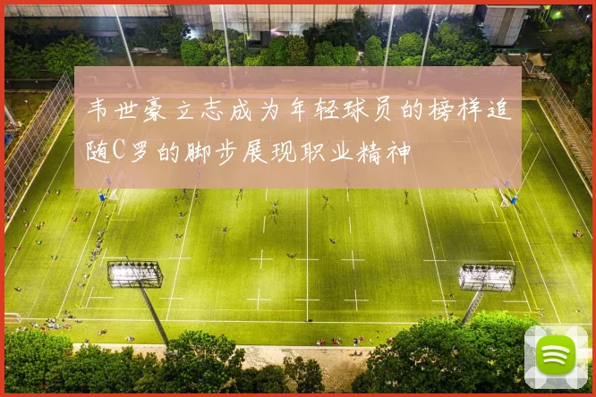 韦世豪立志成为年轻球员的榜样追随C罗的脚步展现职业精神