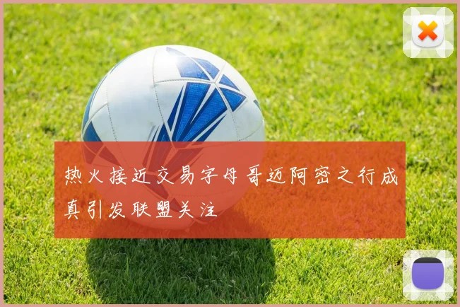 热火接近交易字母哥迈阿密之行成真引发联盟关注