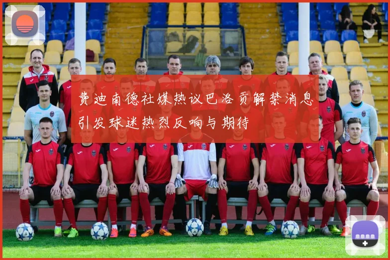 费迪南德社媒热议巴洛贡解禁消息引发球迷热烈反响与期待