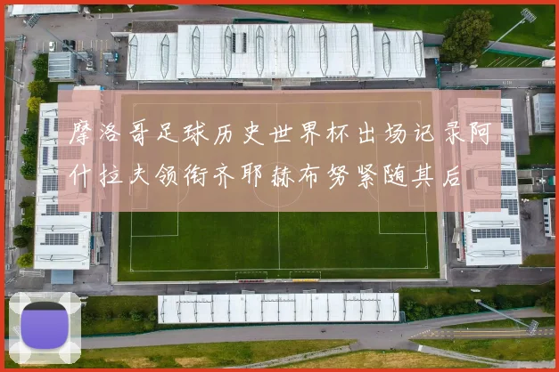 摩洛哥足球历史世界杯出场记录阿什拉夫领衔齐耶赫布努紧随其后