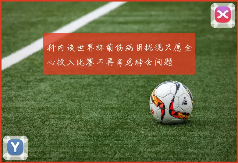 科内谈世界杯前伤病困扰现只愿全心投入比赛不再考虑转会问题