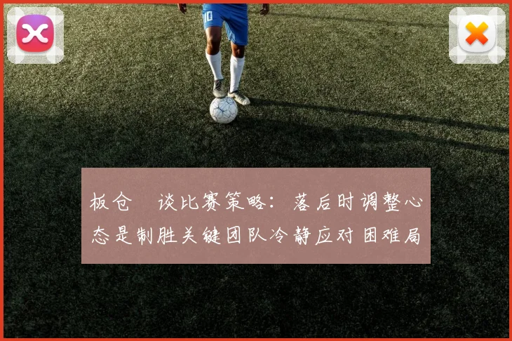 板仓滉谈比赛策略：落后时调整心态是制胜关键团队冷静应对困难局面
