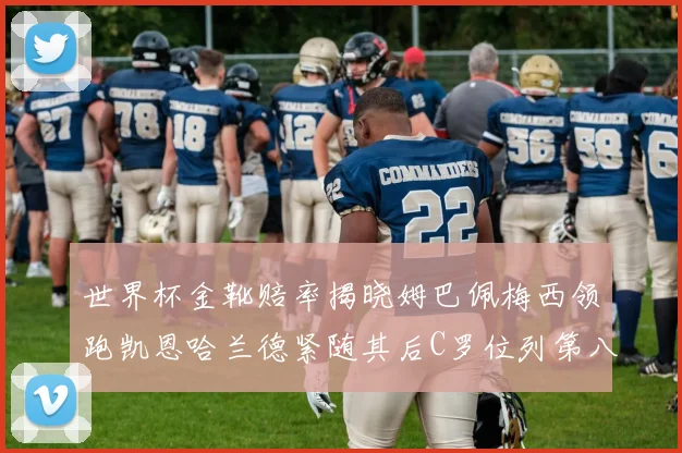 世界杯金靴赔率揭晓姆巴佩梅西领跑凯恩哈兰德紧随其后C罗位列第八