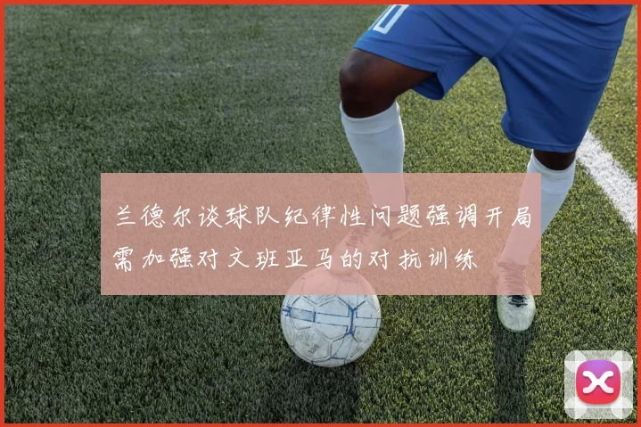 兰德尔谈球队纪律性问题强调开局需加强对文班亚马的对抗训练