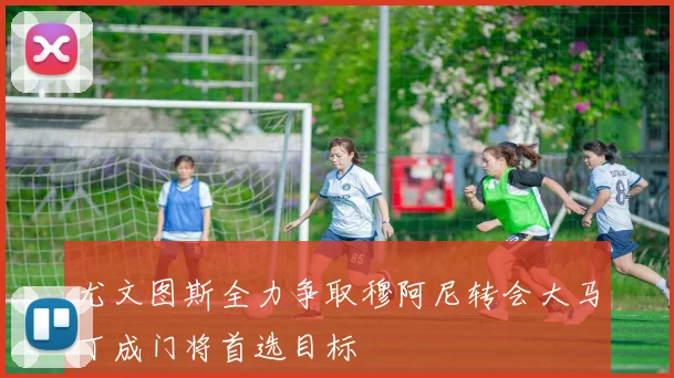 尤文图斯全力争取穆阿尼转会大马丁成门将首选目标