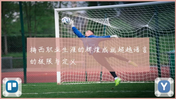 梅西职业生涯的辉煌成就超越语言的极限与定义