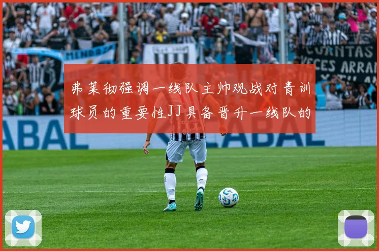 弗莱彻强调一线队主帅观战对青训球员的重要性JJ具备晋升一线队的能力