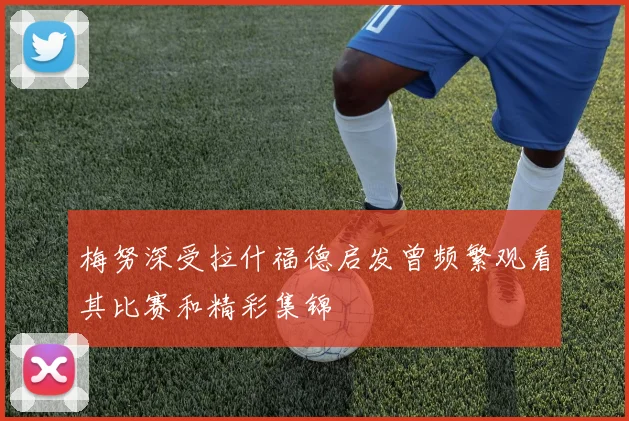 梅努深受拉什福德启发曾频繁观看其比赛和精彩集锦