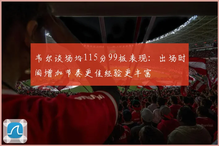 韦尔谈场均115分99板表现：出场时间增加节奏更佳经验更丰富