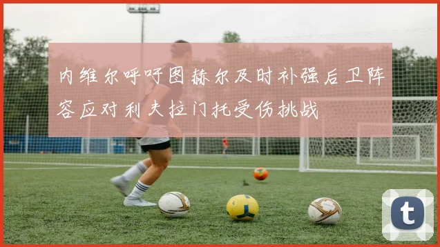 内维尔呼吁图赫尔及时补强后卫阵容应对利夫拉门托受伤挑战