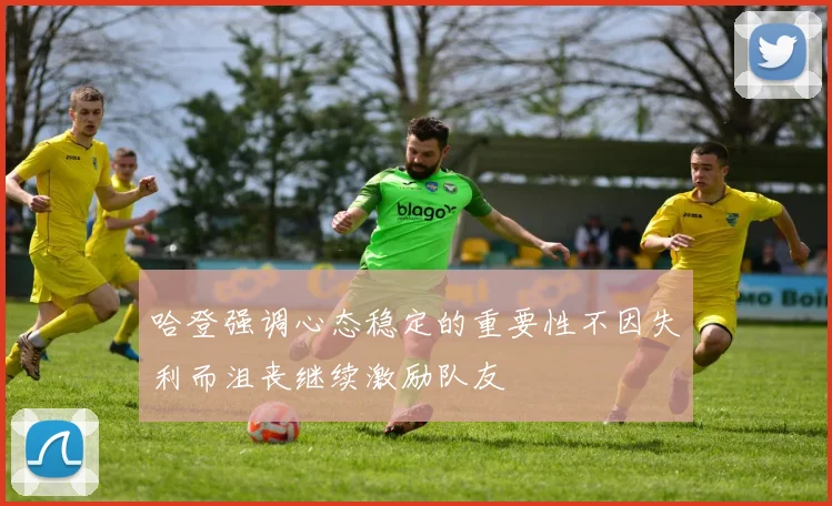 哈登强调心态稳定的重要性不因失利而沮丧继续激励队友