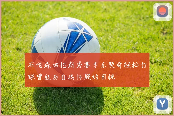 布伦森回忆新秀赛季东契奇轻松打球曾经历自我怀疑的困扰