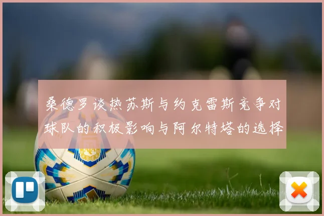 桑德罗谈热苏斯与约克雷斯竞争对球队的积极影响与阿尔特塔的选择难题