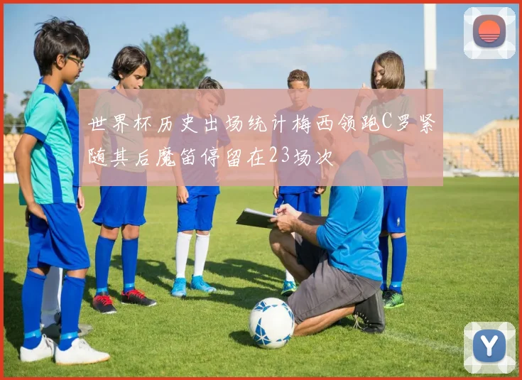 世界杯历史出场统计梅西领跑C罗紧随其后魔笛停留在23场次