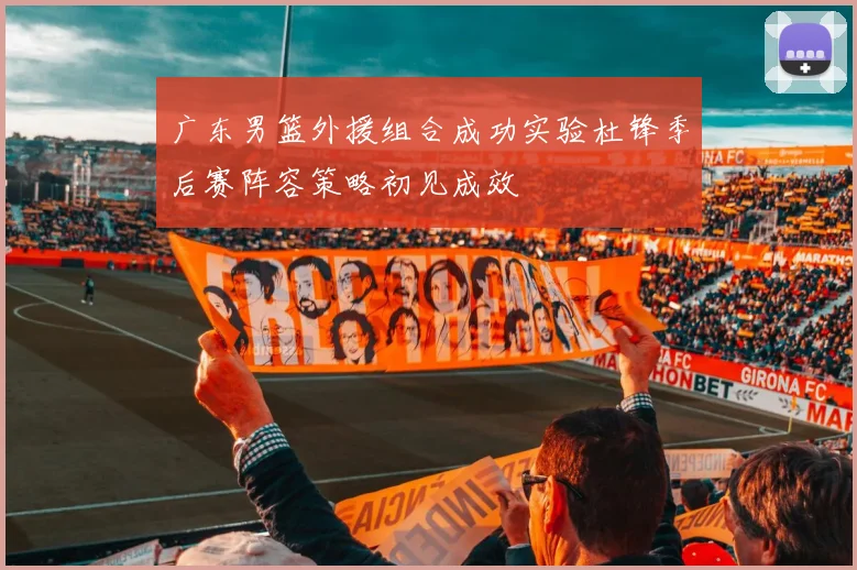 广东男篮外援组合成功实验杜锋季后赛阵容策略初见成效