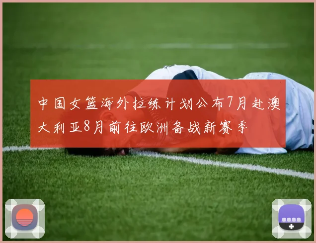 中国女篮海外拉练计划公布7月赴澳大利亚8月前往欧洲备战新赛季