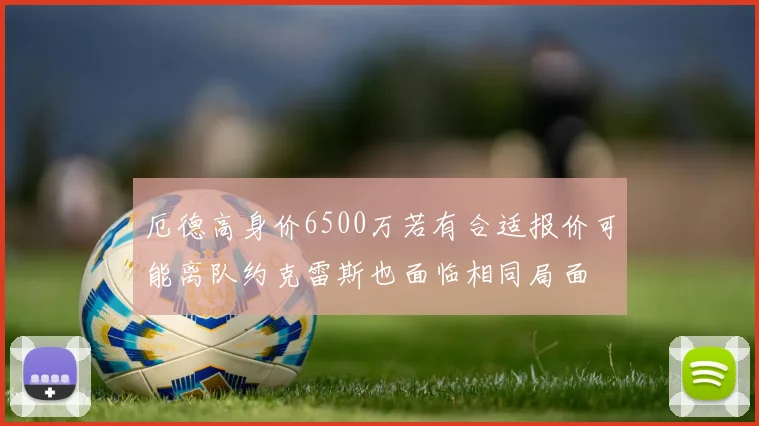 厄德高身价6500万若有合适报价可能离队约克雷斯也面临相同局面