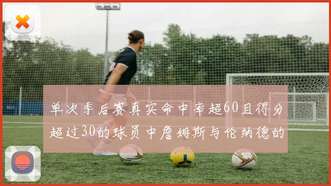 单次季后赛真实命中率超60且得分超过30的球员中詹姆斯与伦纳德的传奇表现