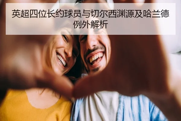 英超四位长约球员与切尔西渊源及哈兰德例外解析