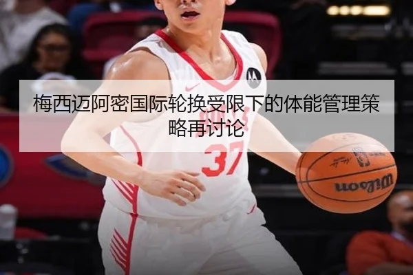 梅西迈阿密国际轮换受限下的体能管理策略再讨论